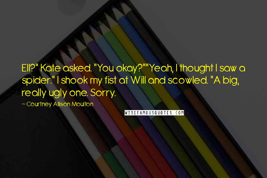 Courtney Allison Moulton Quotes: Ell?" Kate asked. "You okay?""Yeah, I thought I saw a spider." I shook my fist at Will and scowled. "A big, really ugly one. Sorry.