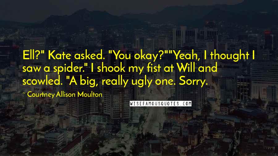 Courtney Allison Moulton Quotes: Ell?" Kate asked. "You okay?""Yeah, I thought I saw a spider." I shook my fist at Will and scowled. "A big, really ugly one. Sorry.