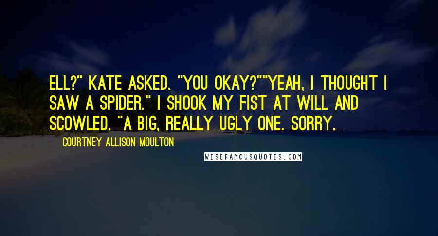 Courtney Allison Moulton Quotes: Ell?" Kate asked. "You okay?""Yeah, I thought I saw a spider." I shook my fist at Will and scowled. "A big, really ugly one. Sorry.