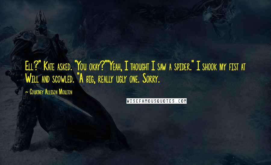 Courtney Allison Moulton Quotes: Ell?" Kate asked. "You okay?""Yeah, I thought I saw a spider." I shook my fist at Will and scowled. "A big, really ugly one. Sorry.