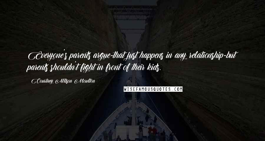 Courtney Allison Moulton Quotes: Everyone's parents argue-that just happens in any relationship-but parents shouldn't fight in front of their kids.