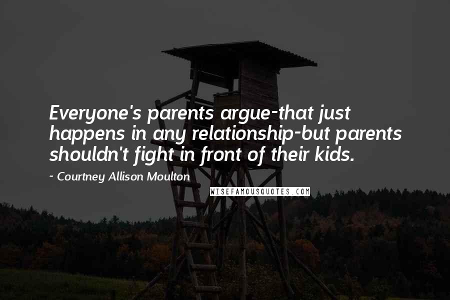 Courtney Allison Moulton Quotes: Everyone's parents argue-that just happens in any relationship-but parents shouldn't fight in front of their kids.