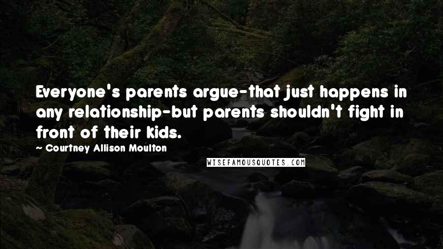 Courtney Allison Moulton Quotes: Everyone's parents argue-that just happens in any relationship-but parents shouldn't fight in front of their kids.