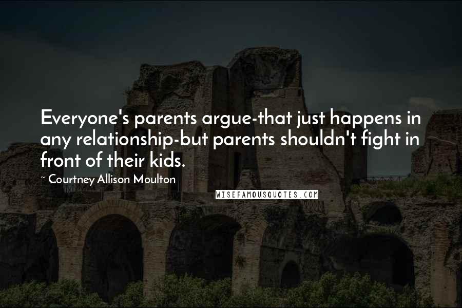 Courtney Allison Moulton Quotes: Everyone's parents argue-that just happens in any relationship-but parents shouldn't fight in front of their kids.