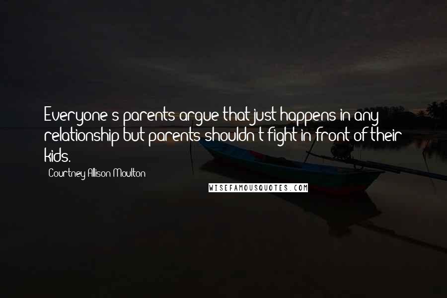 Courtney Allison Moulton Quotes: Everyone's parents argue-that just happens in any relationship-but parents shouldn't fight in front of their kids.