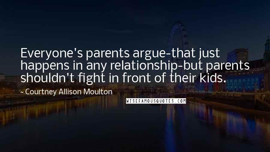 Courtney Allison Moulton Quotes: Everyone's parents argue-that just happens in any relationship-but parents shouldn't fight in front of their kids.