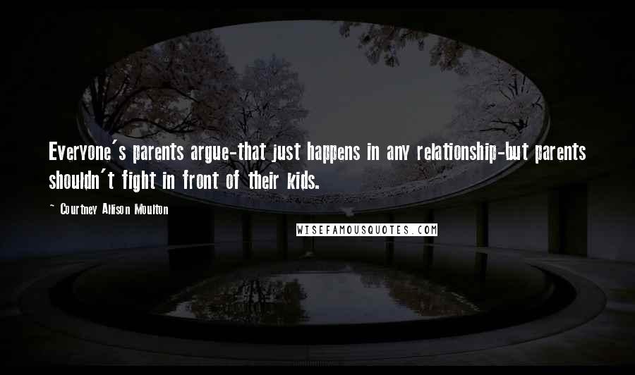 Courtney Allison Moulton Quotes: Everyone's parents argue-that just happens in any relationship-but parents shouldn't fight in front of their kids.