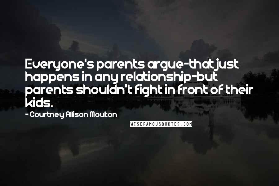 Courtney Allison Moulton Quotes: Everyone's parents argue-that just happens in any relationship-but parents shouldn't fight in front of their kids.