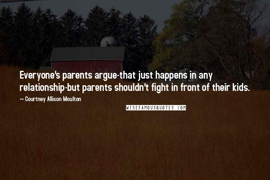 Courtney Allison Moulton Quotes: Everyone's parents argue-that just happens in any relationship-but parents shouldn't fight in front of their kids.