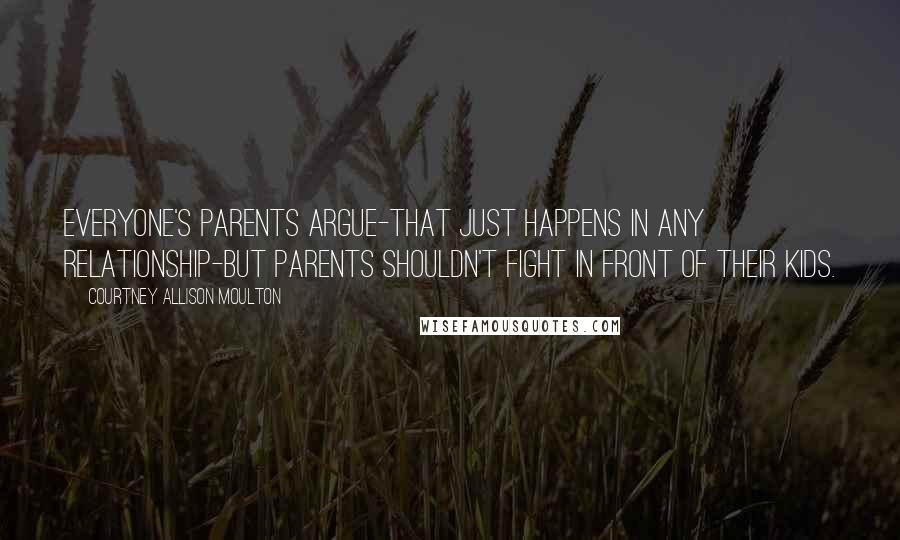 Courtney Allison Moulton Quotes: Everyone's parents argue-that just happens in any relationship-but parents shouldn't fight in front of their kids.