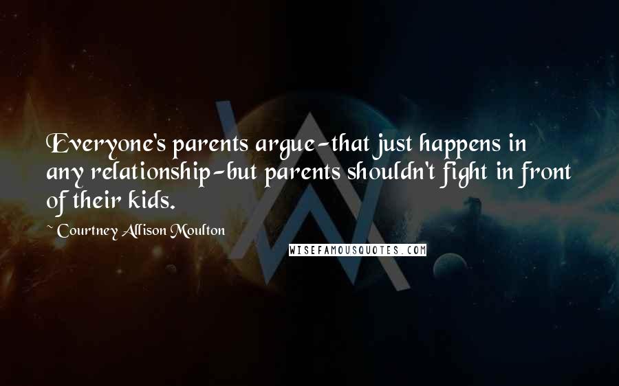 Courtney Allison Moulton Quotes: Everyone's parents argue-that just happens in any relationship-but parents shouldn't fight in front of their kids.