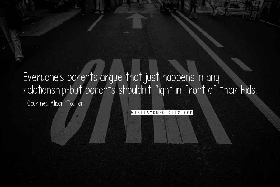 Courtney Allison Moulton Quotes: Everyone's parents argue-that just happens in any relationship-but parents shouldn't fight in front of their kids.