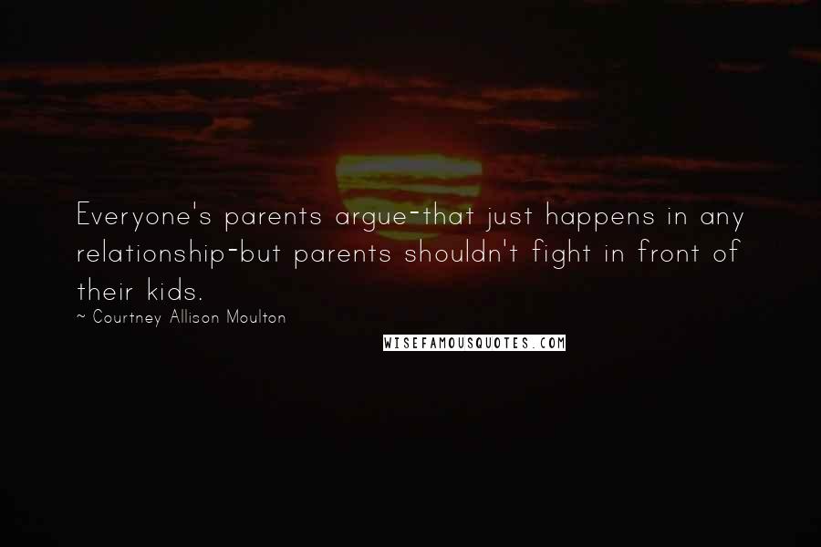 Courtney Allison Moulton Quotes: Everyone's parents argue-that just happens in any relationship-but parents shouldn't fight in front of their kids.