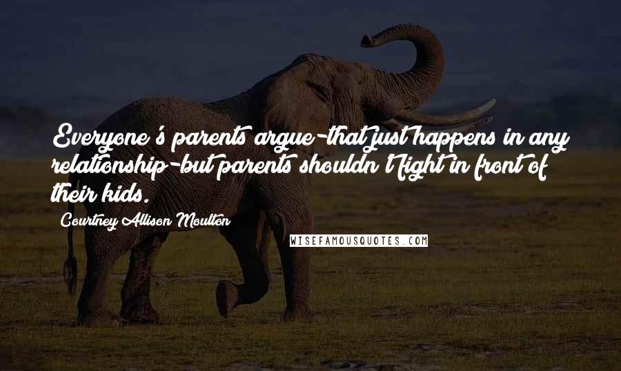 Courtney Allison Moulton Quotes: Everyone's parents argue-that just happens in any relationship-but parents shouldn't fight in front of their kids.