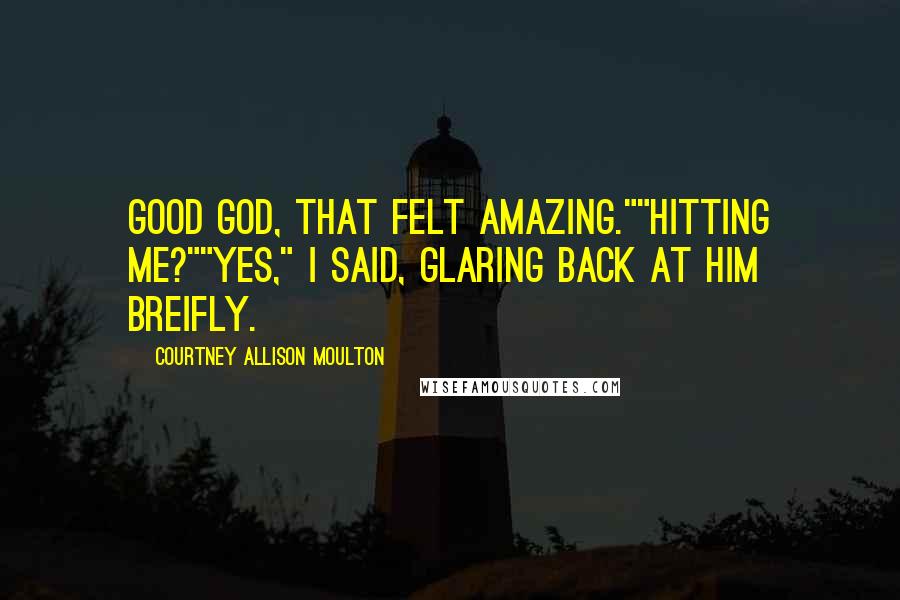 Courtney Allison Moulton Quotes: Good God, that felt amazing.""Hitting me?""Yes," I said, glaring back at him breifly.