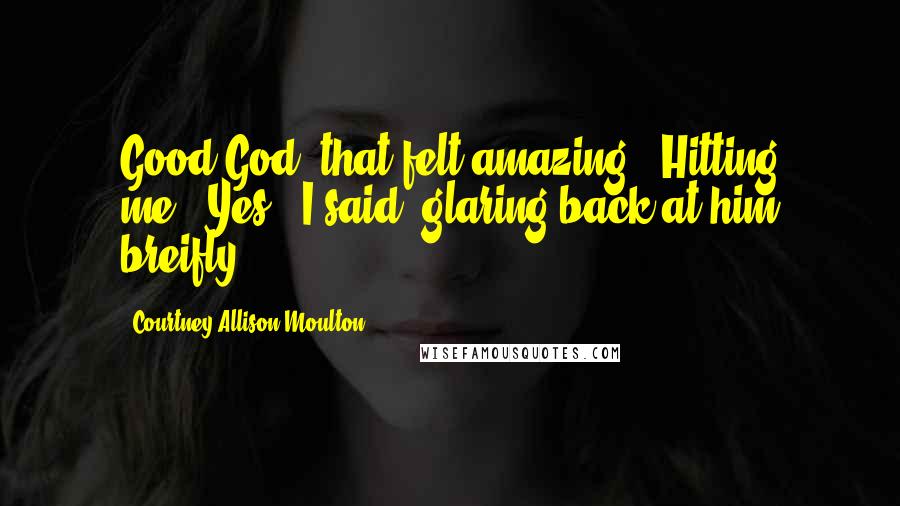 Courtney Allison Moulton Quotes: Good God, that felt amazing.""Hitting me?""Yes," I said, glaring back at him breifly.