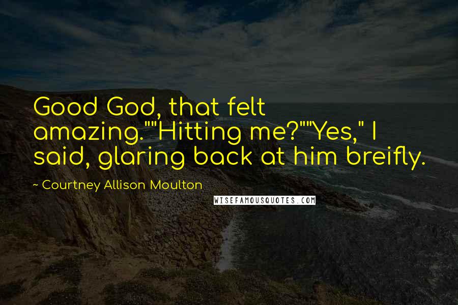 Courtney Allison Moulton Quotes: Good God, that felt amazing.""Hitting me?""Yes," I said, glaring back at him breifly.
