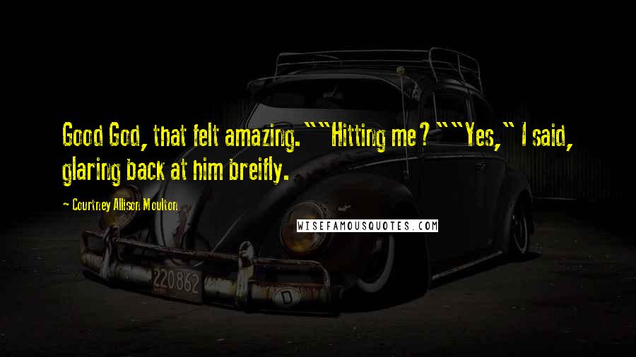 Courtney Allison Moulton Quotes: Good God, that felt amazing.""Hitting me?""Yes," I said, glaring back at him breifly.