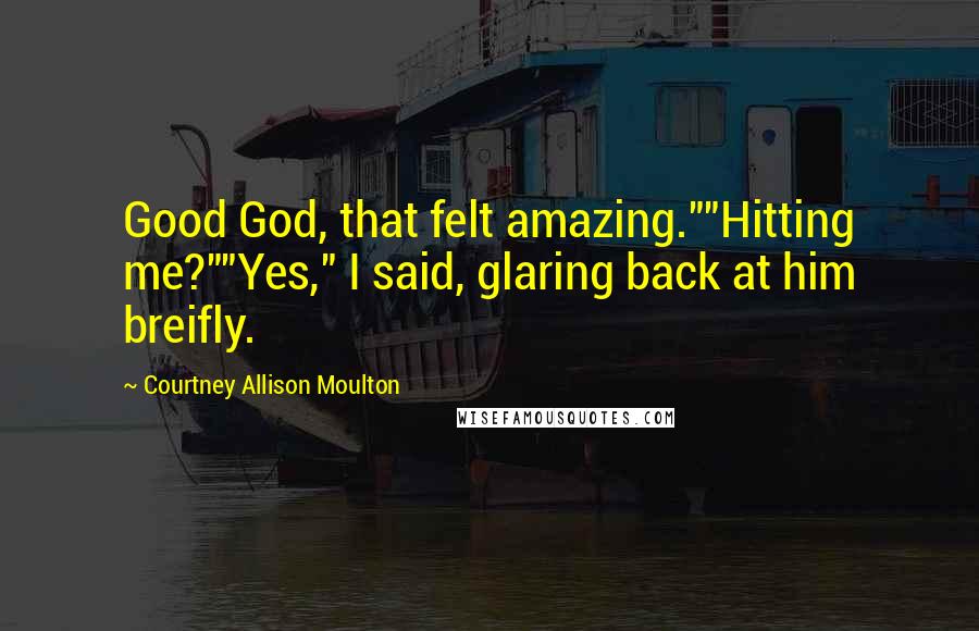 Courtney Allison Moulton Quotes: Good God, that felt amazing.""Hitting me?""Yes," I said, glaring back at him breifly.