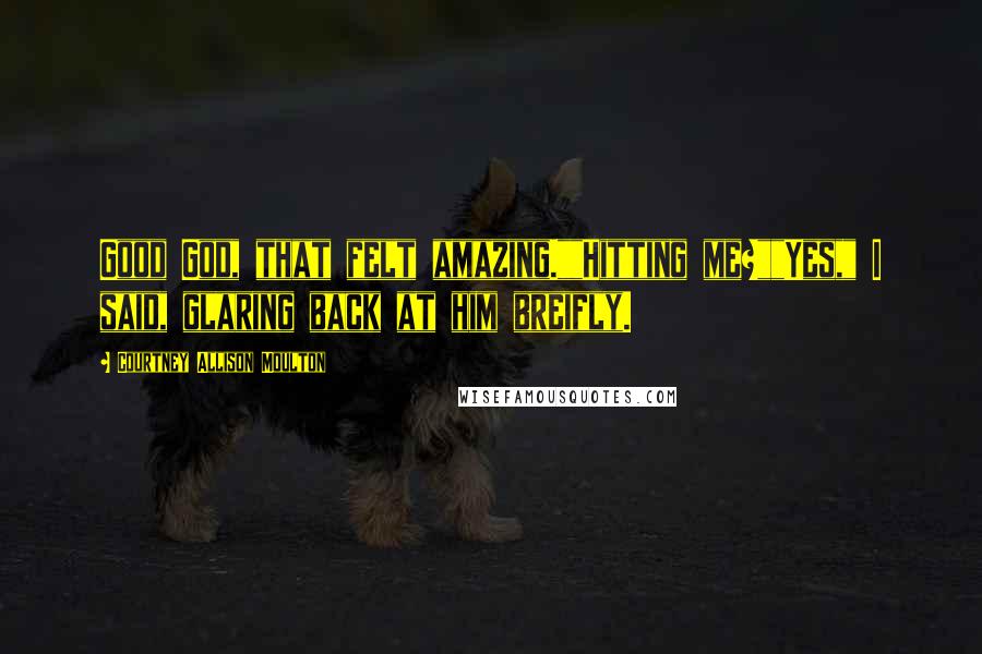 Courtney Allison Moulton Quotes: Good God, that felt amazing.""Hitting me?""Yes," I said, glaring back at him breifly.