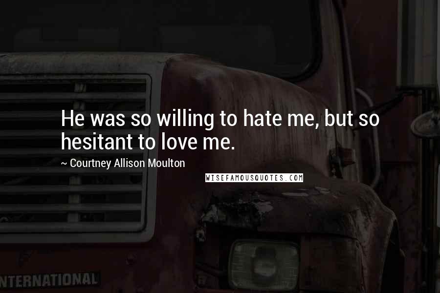 Courtney Allison Moulton Quotes: He was so willing to hate me, but so hesitant to love me.