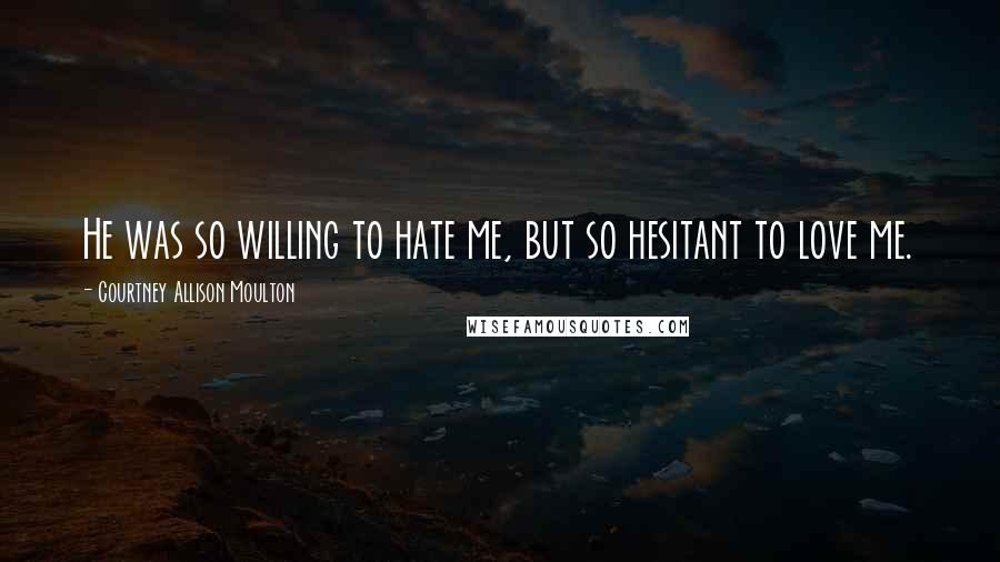 Courtney Allison Moulton Quotes: He was so willing to hate me, but so hesitant to love me.