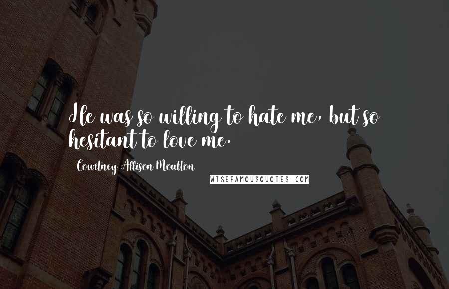 Courtney Allison Moulton Quotes: He was so willing to hate me, but so hesitant to love me.