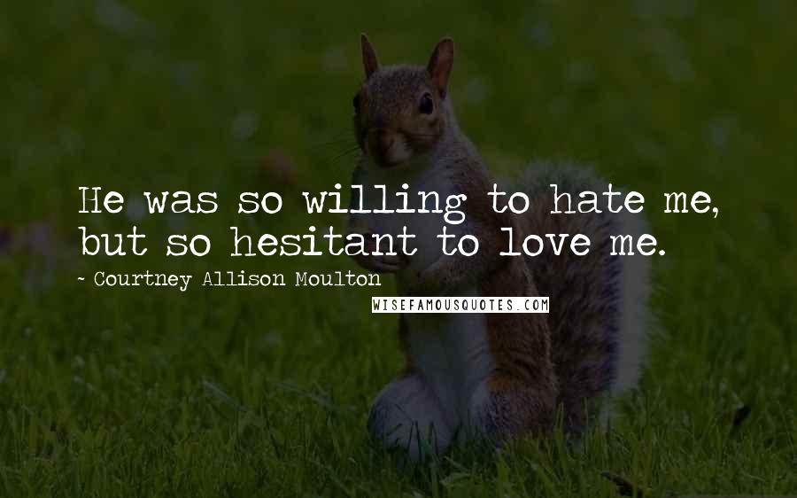 Courtney Allison Moulton Quotes: He was so willing to hate me, but so hesitant to love me.