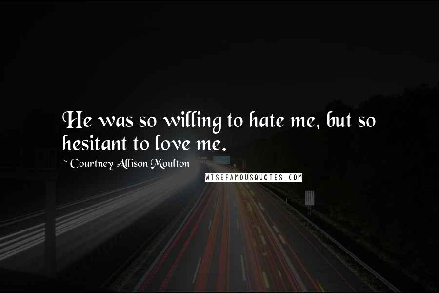 Courtney Allison Moulton Quotes: He was so willing to hate me, but so hesitant to love me.