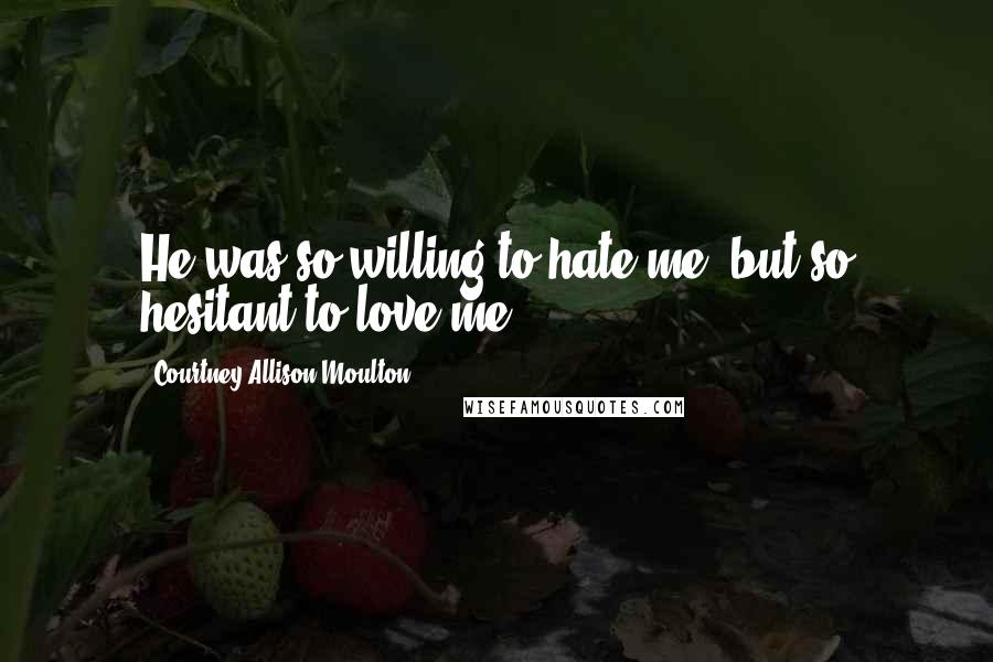 Courtney Allison Moulton Quotes: He was so willing to hate me, but so hesitant to love me.