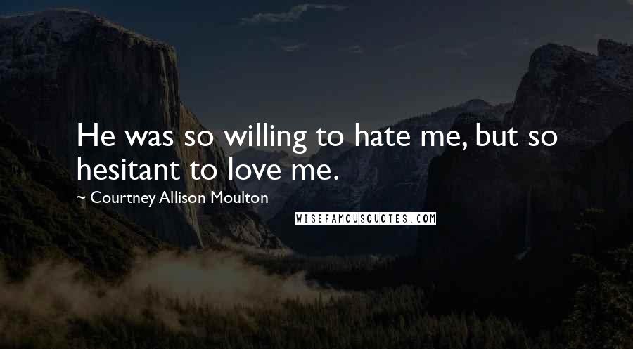 Courtney Allison Moulton Quotes: He was so willing to hate me, but so hesitant to love me.