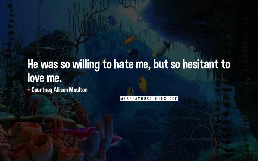 Courtney Allison Moulton Quotes: He was so willing to hate me, but so hesitant to love me.