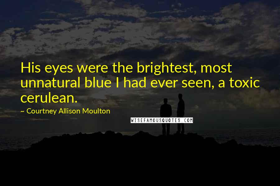 Courtney Allison Moulton Quotes: His eyes were the brightest, most unnatural blue I had ever seen, a toxic cerulean.