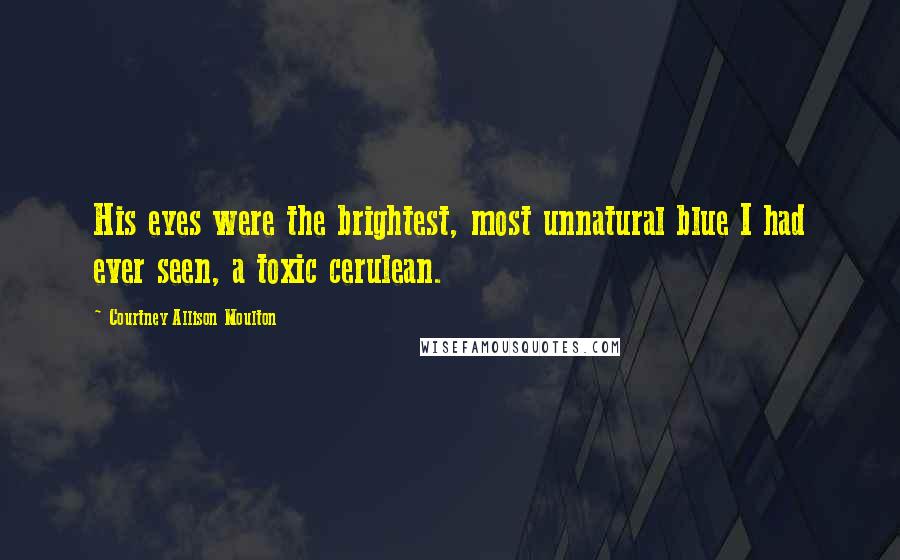 Courtney Allison Moulton Quotes: His eyes were the brightest, most unnatural blue I had ever seen, a toxic cerulean.