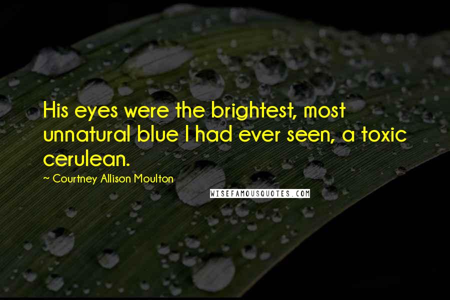 Courtney Allison Moulton Quotes: His eyes were the brightest, most unnatural blue I had ever seen, a toxic cerulean.