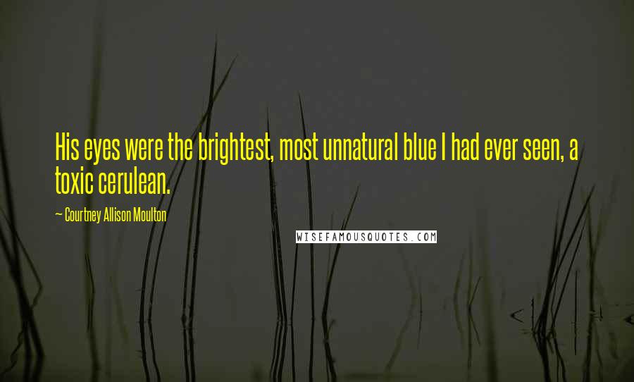 Courtney Allison Moulton Quotes: His eyes were the brightest, most unnatural blue I had ever seen, a toxic cerulean.