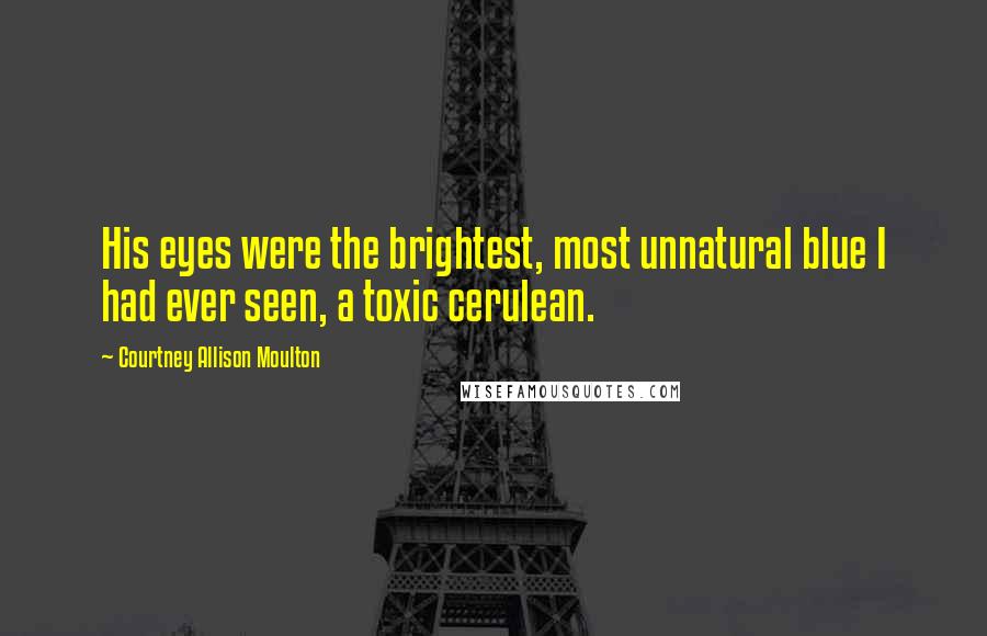 Courtney Allison Moulton Quotes: His eyes were the brightest, most unnatural blue I had ever seen, a toxic cerulean.