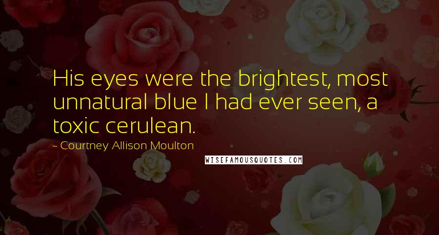 Courtney Allison Moulton Quotes: His eyes were the brightest, most unnatural blue I had ever seen, a toxic cerulean.