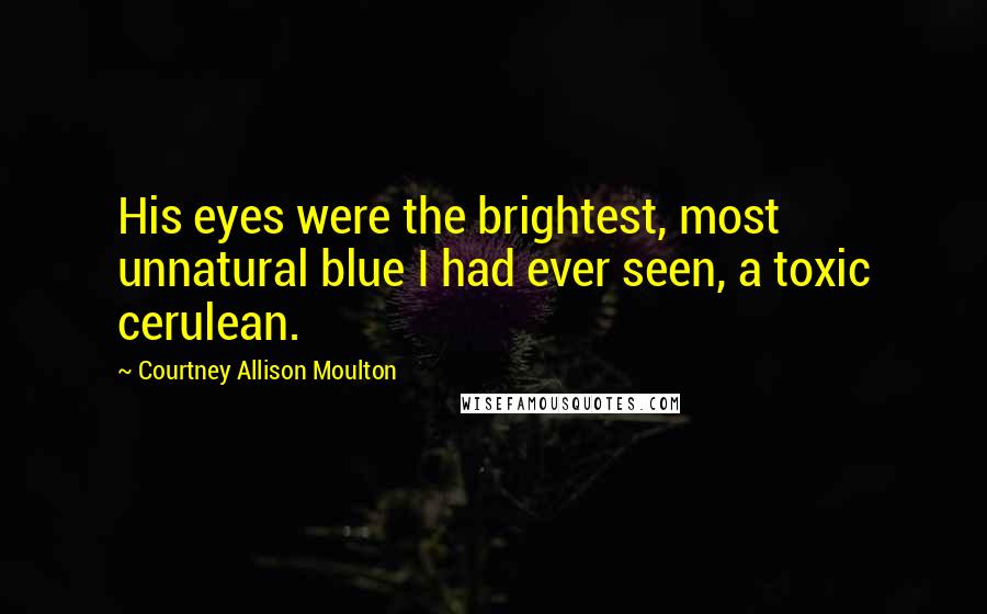 Courtney Allison Moulton Quotes: His eyes were the brightest, most unnatural blue I had ever seen, a toxic cerulean.