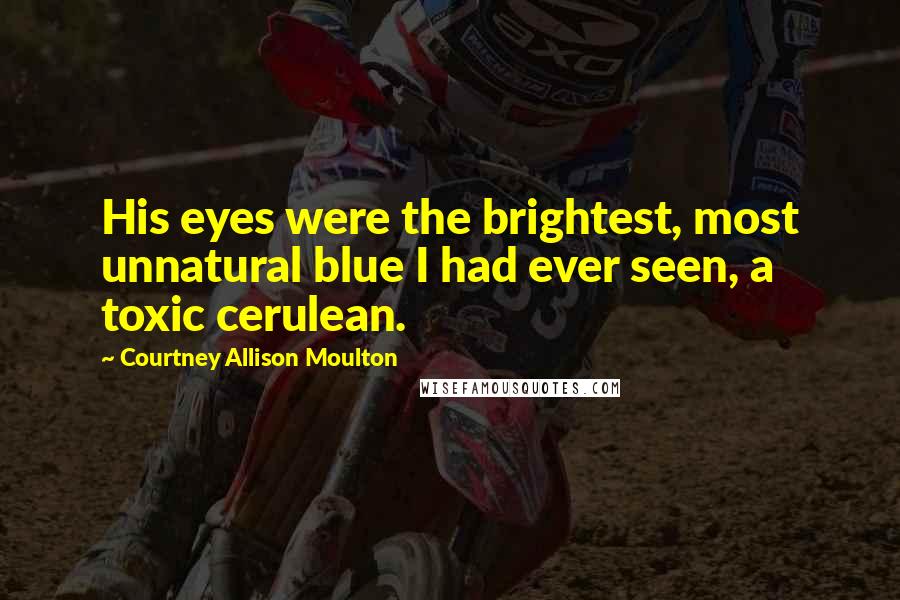 Courtney Allison Moulton Quotes: His eyes were the brightest, most unnatural blue I had ever seen, a toxic cerulean.