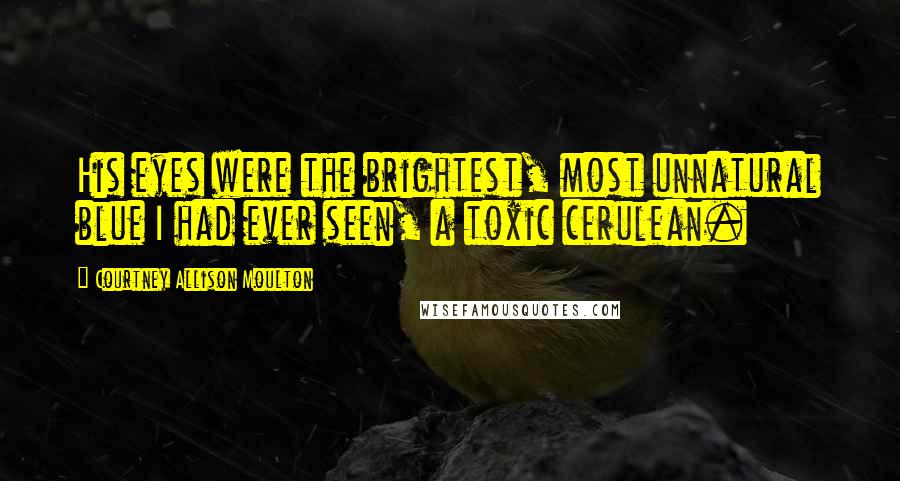 Courtney Allison Moulton Quotes: His eyes were the brightest, most unnatural blue I had ever seen, a toxic cerulean.
