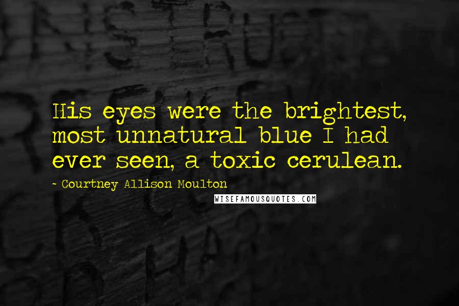 Courtney Allison Moulton Quotes: His eyes were the brightest, most unnatural blue I had ever seen, a toxic cerulean.
