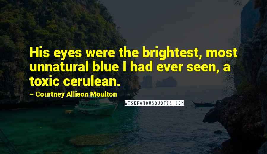 Courtney Allison Moulton Quotes: His eyes were the brightest, most unnatural blue I had ever seen, a toxic cerulean.