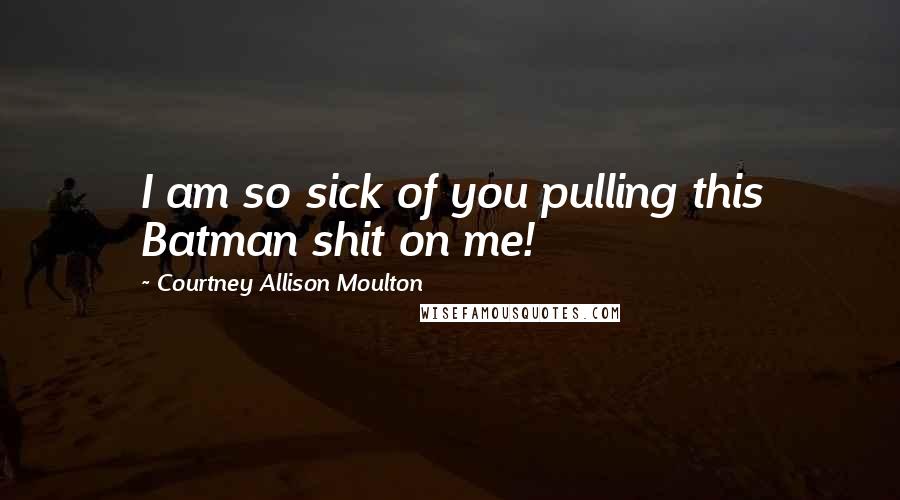Courtney Allison Moulton Quotes: I am so sick of you pulling this Batman shit on me!