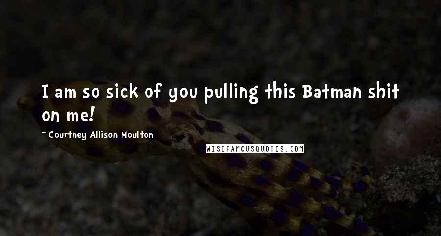 Courtney Allison Moulton Quotes: I am so sick of you pulling this Batman shit on me!