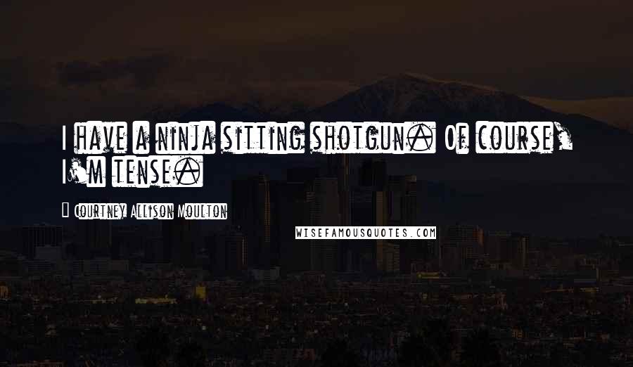Courtney Allison Moulton Quotes: I have a ninja sitting shotgun. Of course, I'm tense.