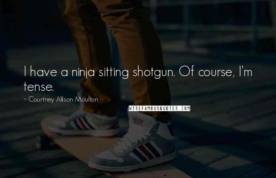 Courtney Allison Moulton Quotes: I have a ninja sitting shotgun. Of course, I'm tense.