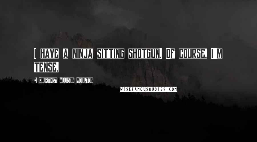 Courtney Allison Moulton Quotes: I have a ninja sitting shotgun. Of course, I'm tense.