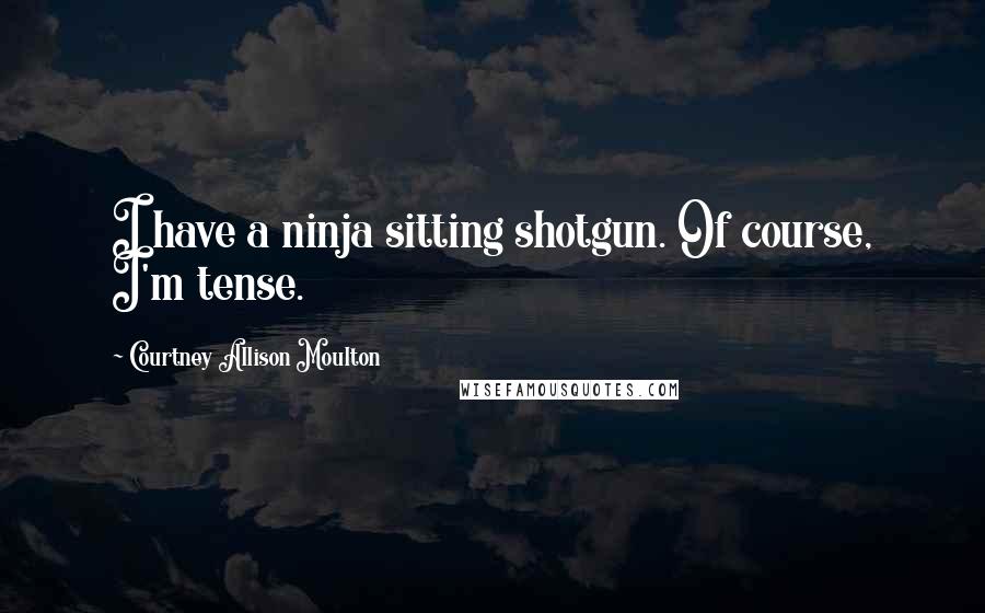 Courtney Allison Moulton Quotes: I have a ninja sitting shotgun. Of course, I'm tense.
