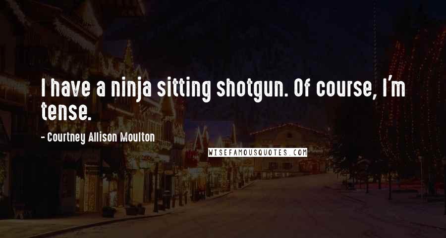 Courtney Allison Moulton Quotes: I have a ninja sitting shotgun. Of course, I'm tense.
